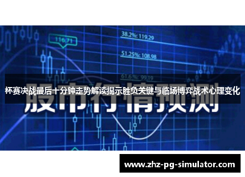 杯赛决战最后十分钟走势解读揭示胜负关键与临场博弈战术心理变化