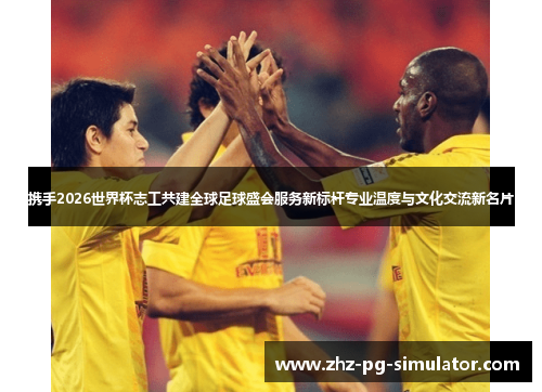 携手2026世界杯志工共建全球足球盛会服务新标杆专业温度与文化交流新名片 携手2026世界杯志工共建全球足球盛会服务新标杆专业温度与文化交流新名片