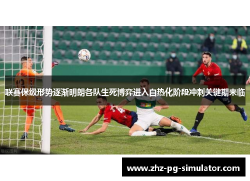 联赛保级形势逐渐明朗各队生死博弈进入白热化阶段冲刺关键期来临 联赛保级形势逐渐明朗各队生死博弈进入白热化阶段冲刺关键期来临