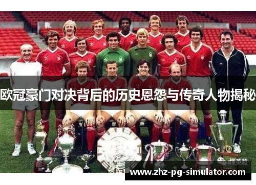 欧冠豪门对决背后的历史恩怨与传奇人物揭秘 欧冠豪门对决背后的历史恩怨与传奇人物揭秘
