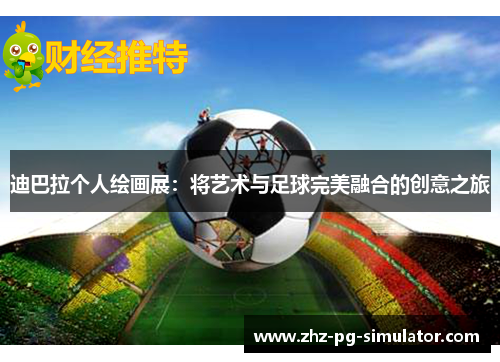 迪巴拉个人绘画展:将艺术与足球完美融合的创意之旅 迪巴拉个人绘画展:将艺术与足球完美融合的创意之旅