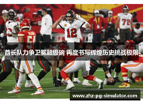 酋长队力争卫冕超级碗 再度书写辉煌历史挑战极限