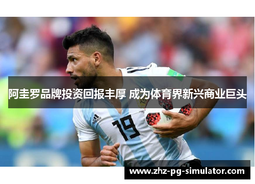 阿圭罗品牌投资回报丰厚 成为体育界新兴商业巨头 阿圭罗品牌投资回报丰厚 成为体育界新兴商业巨头