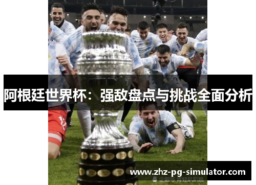 阿根廷世界杯:强敌盘点与挑战全面分析 阿根廷世界杯:强敌盘点与挑战全面分析