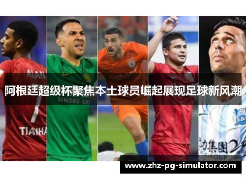 阿根廷超级杯聚焦本土球员崛起展现足球新风潮 阿根廷超级杯聚焦本土球员崛起展现足球新风潮