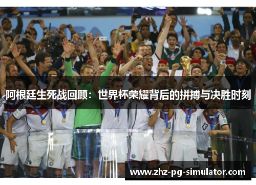 阿根廷生死战回顾:世界杯荣耀背后的拼搏与决胜时刻 阿根廷生死战回顾:世界杯荣耀背后的拼搏与决胜时刻