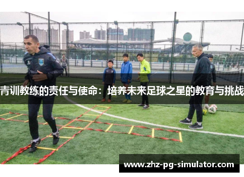 青训教练的责任与使命：培养未来足球之星的教育与挑战