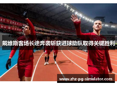 戴维斯客场长途奔袭斩获进球助队取得关键胜利 戴维斯客场长途奔袭斩获进球助队取得关键胜利