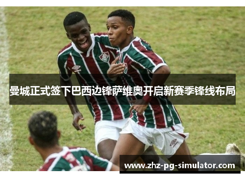 曼城正式签下巴西边锋萨维奥开启新赛季锋线布局 曼城正式签下巴西边锋萨维奥开启新赛季锋线布局