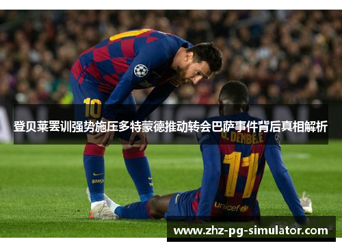 登贝莱罢训强势施压多特蒙德推动转会巴萨事件背后真相解析 登贝莱罢训强势施压多特蒙德推动转会巴萨事件背后真相解析
