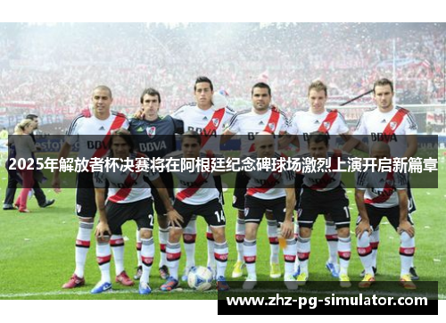 2025年解放者杯决赛将在阿根廷纪念碑球场激烈上演开启新篇章 2025年解放者杯决赛将在阿根廷纪念碑球场激烈上演开启新篇章
