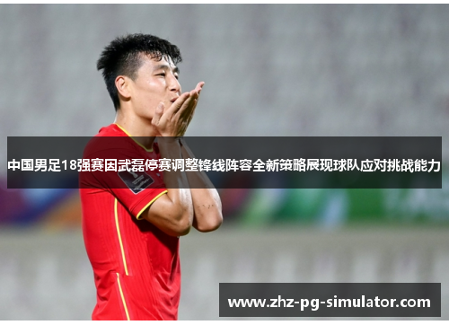 中国男足18强赛因武磊停赛调整锋线阵容全新策略展现球队应对挑战能力 中国男足18强赛因武磊停赛调整锋线阵容全新策略展现球队应对挑战能力