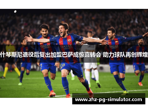 什琴斯尼退役后复出加盟巴萨成惊喜转会 助力球队再创辉煌