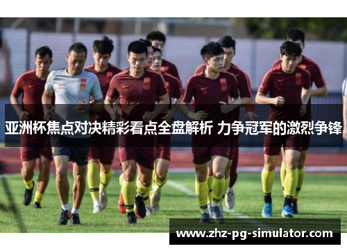 亚洲杯焦点对决精彩看点全盘解析 力争冠军的激烈争锋 亚洲杯焦点对决精彩看点全盘解析 力争冠军的激烈争锋