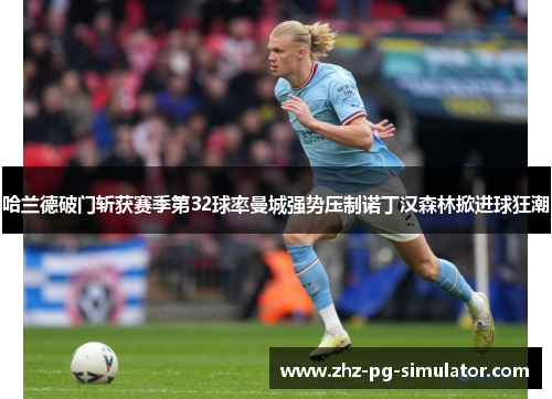 哈兰德破门斩获赛季第32球率曼城强势压制诺丁汉森林掀进球狂潮