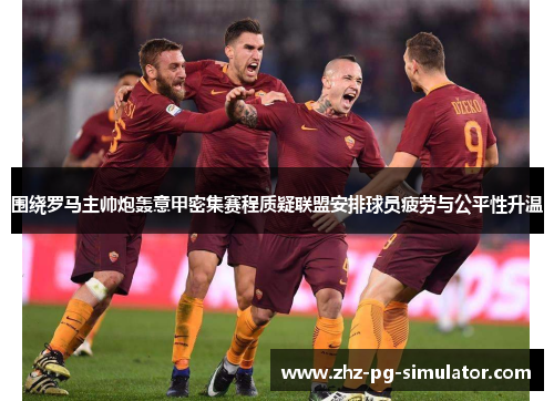 围绕罗马主帅炮轰意甲密集赛程质疑联盟安排球员疲劳与公平性升温 围绕罗马主帅炮轰意甲密集赛程质疑联盟安排球员疲劳与公平性升温