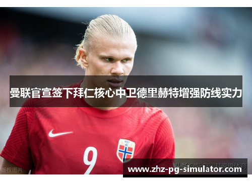 曼联官宣签下拜仁核心中卫德里赫特增强防线实力