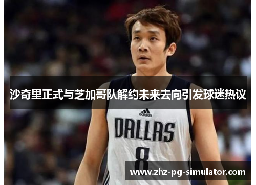 沙奇里正式与芝加哥队解约未来去向引发球迷热议