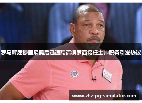 罗马解雇穆里尼奥后迅速聘请德罗西接任主帅职务引发热议