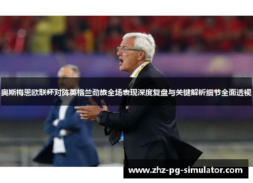 奥斯梅恩欧联杯对阵英格兰劲旅全场表现深度复盘与关键解析细节全面透视 奥斯梅恩欧联杯对阵英格兰劲旅全场表现深度复盘与关键解析细节全面透视