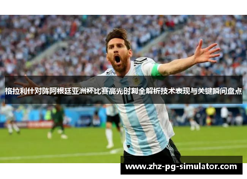 格拉利什对阵阿根廷亚洲杯比赛高光时刻全解析技术表现与关键瞬间盘点