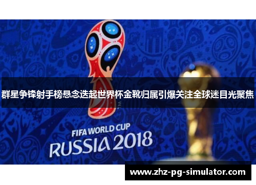 群星争锋射手榜悬念迭起世界杯金靴归属引爆关注全球迷目光聚焦