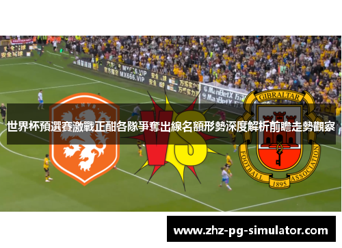 世界杯預選賽激戰正酣各隊爭奪出線名額形勢深度解析前瞻走勢觀察 世界杯預選賽激戰正酣各隊爭奪出線名額形勢深度解析前瞻走勢觀察