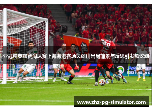 亚冠精英联赛淘汰赛上海海港客场负蔚山出局前景与反思引发热议潮 亚冠精英联赛淘汰赛上海海港客场负蔚山出局前景与反思引发热议潮