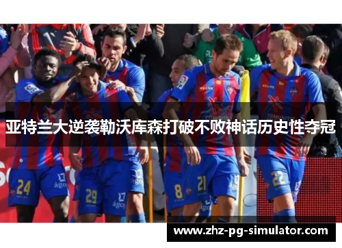 亚特兰大逆袭勒沃库森打破不败神话历史性夺冠 亚特兰大逆袭勒沃库森打破不败神话历史性夺冠