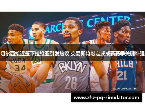 切尔西接近签下拉维亚引发热议 交易即将敲定或成新赛季关键补强 切尔西接近签下拉维亚引发热议 交易即将敲定或成新赛季关键补强