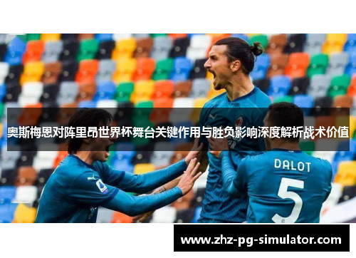 奥斯梅恩对阵里昂世界杯舞台关键作用与胜负影响深度解析战术价值 奥斯梅恩对阵里昂世界杯舞台关键作用与胜负影响深度解析战术价值
