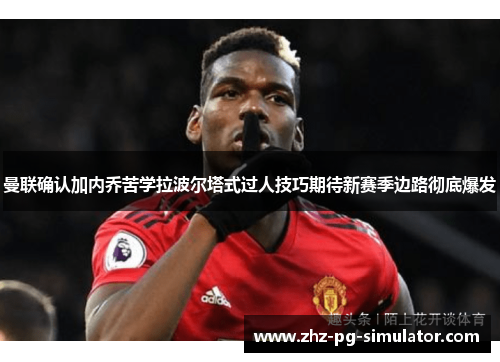 曼联确认加内乔苦学拉波尔塔式过人技巧期待新赛季边路彻底爆发